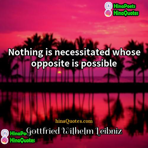 Gottfried Wilhelm Leibniz Quotes | Nothing is necessitated whose opposite is possible.
